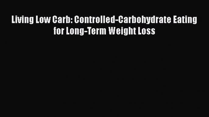 PDF Download Living Low Carb: Controlled-Carbohydrate Eating for Long-Term Weight Loss Download