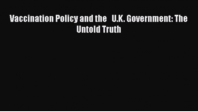 Download Vaccination Policy and the   U.K. Government: The Untold Truth Ebook Online