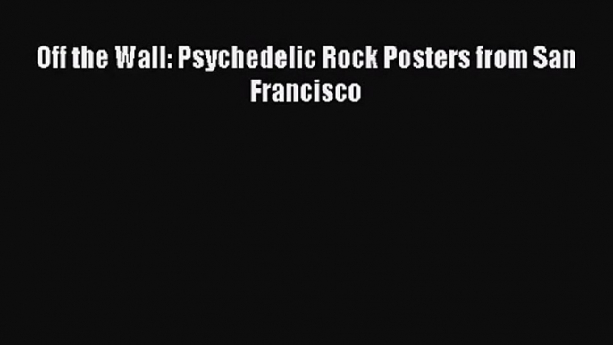 PDF Download Off the Wall: Psychedelic Rock Posters from San Francisco PDF Online