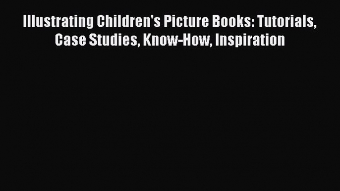 PDF Download Illustrating Children's Picture Books: Tutorials Case Studies Know-How Inspiration