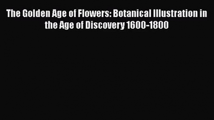 PDF Download The Golden Age of Flowers: Botanical Illustration in the Age of Discovery 1600-1800