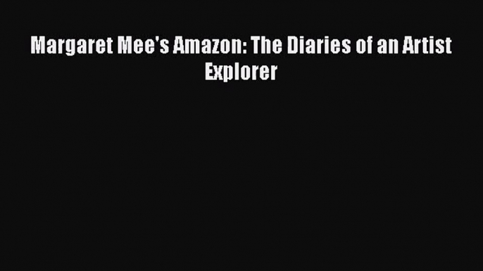 PDF Download Margaret Mee's Amazon: The Diaries of an Artist Explorer PDF Full Ebook
