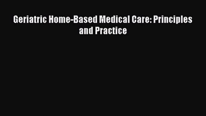 Download Geriatric Home-Based Medical Care: Principles and Practice PDF Free