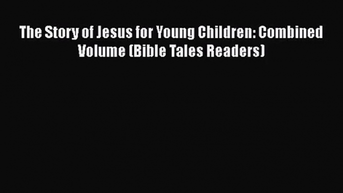 [PDF Download] The Story of Jesus for Young Children: Combined Volume (Bible Tales Readers)