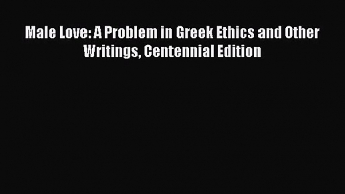 PDF Download Male Love: A Problem in Greek Ethics and Other Writings Centennial Edition Download