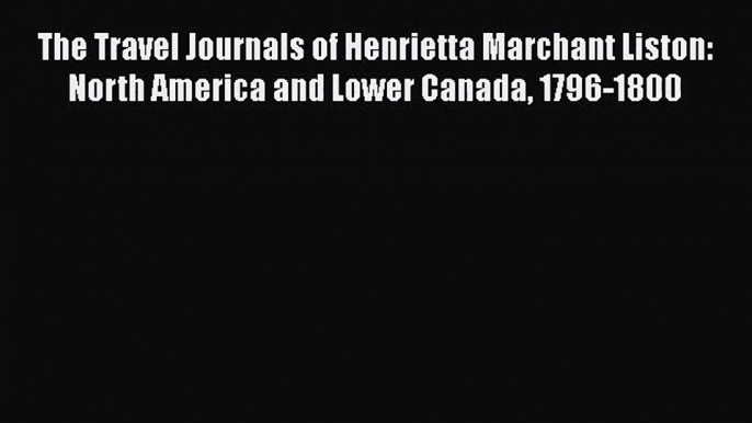 PDF Download The Travel Journals of Henrietta Marchant Liston: North America and Lower Canada