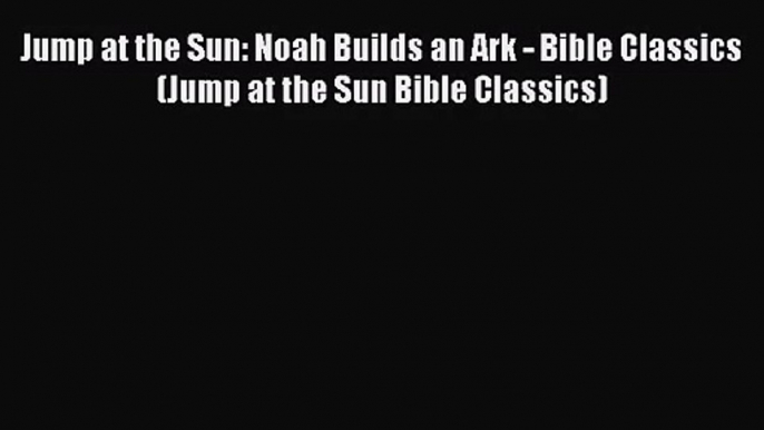 [PDF Download] Jump at the Sun: Noah Builds an Ark - Bible Classics (Jump at the Sun Bible