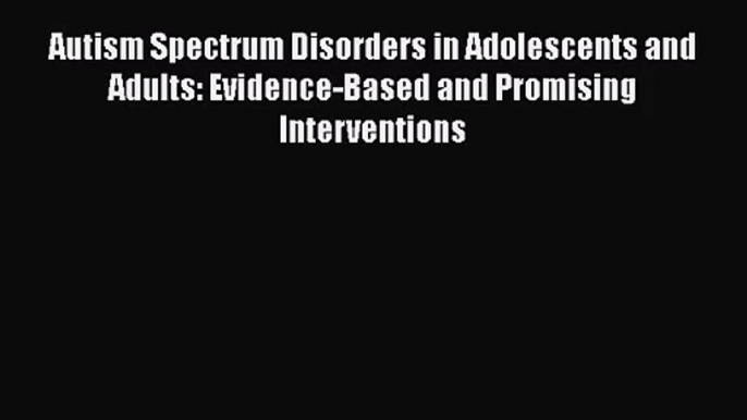 Read Autism Spectrum Disorders in Adolescents and Adults: Evidence-Based and Promising Interventions