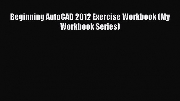 [PDF Download] Beginning AutoCAD 2012 Exercise Workbook (My Workbook Series) [Download] Online