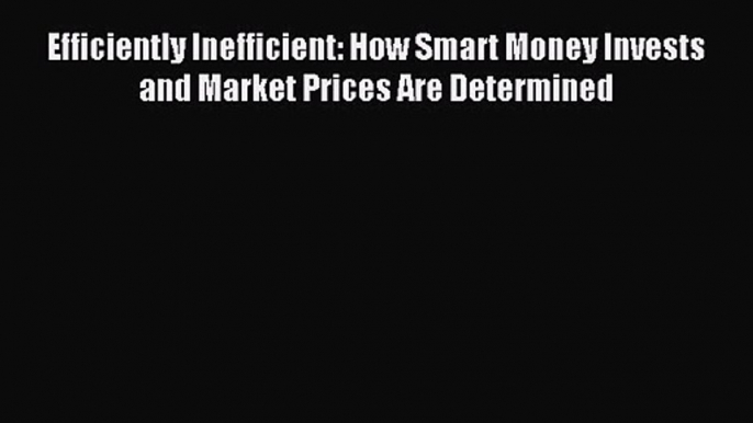 Efficiently Inefficient: How Smart Money Invests and Market Prices Are Determined [Read] Online