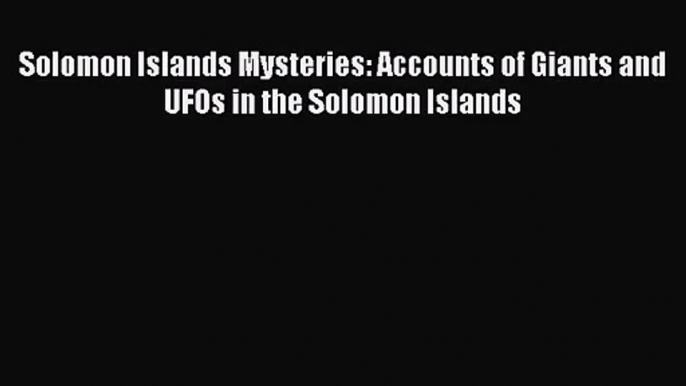 Solomon Islands Mysteries: Accounts of Giants and UFOs in the Solomon Islands [PDF Download]