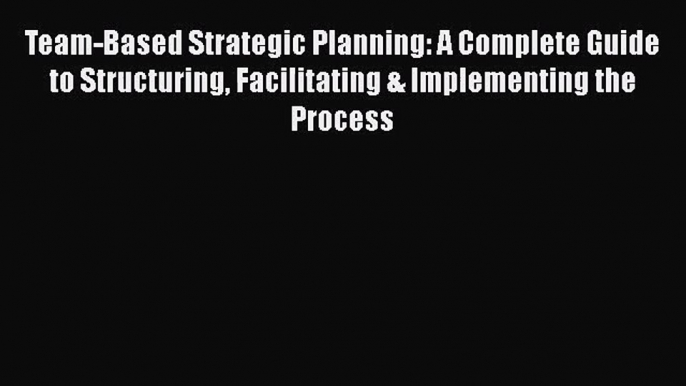 [PDF Download] Team-Based Strategic Planning: A Complete Guide to Structuring Facilitating