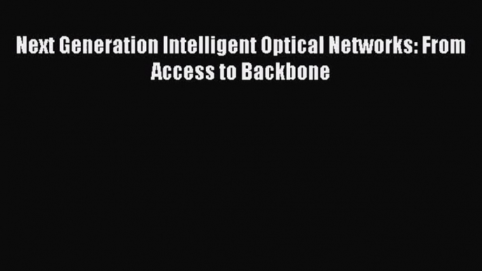 [PDF Download] Next Generation Intelligent Optical Networks: From Access to Backbone [Download]