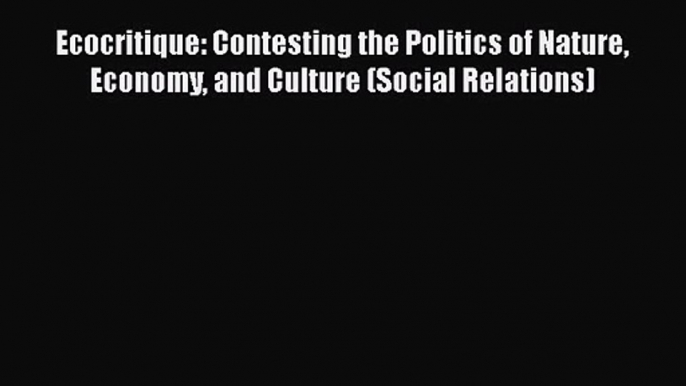 [PDF Download] Ecocritique: Contesting the Politics of Nature Economy and Culture (Social Relations)