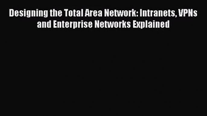 [PDF Download] Designing the Total Area Network: Intranets VPNs and Enterprise Networks Explained