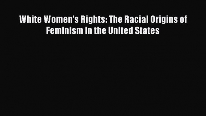 PDF Download White Women's Rights: The Racial Origins of Feminism in the United States PDF