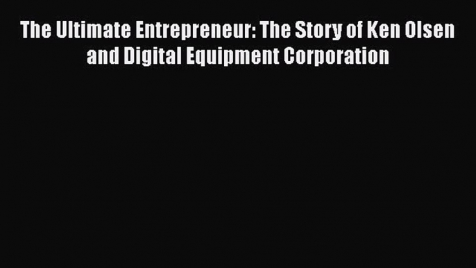 [PDF Download] The Ultimate Entrepreneur: The Story of Ken Olsen and Digital Equipment Corporation