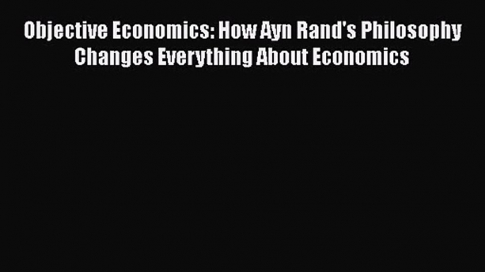 [PDF Download] Objective Economics: How Ayn Rand's Philosophy Changes Everything About Economics