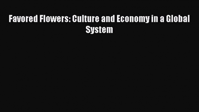 [PDF Download] Favored Flowers: Culture and Economy in a Global System [Download] Online