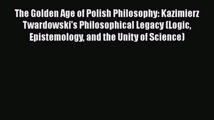 PDF Download The Golden Age of Polish Philosophy: Kazimierz Twardowski's Philosophical Legacy