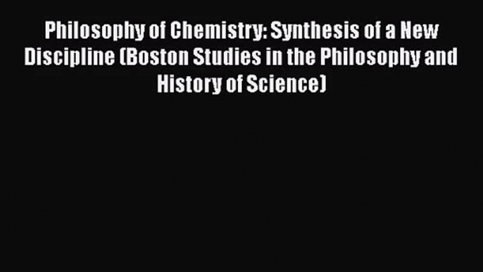 PDF Download Philosophy of Chemistry: Synthesis of a New Discipline (Boston Studies in the