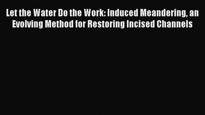 PDF Download Let the Water Do the Work: Induced Meandering an Evolving Method for Restoring