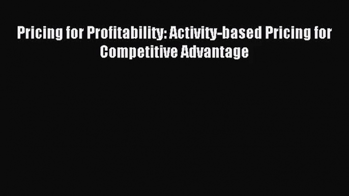 Pricing for Profitability: Activity-based Pricing for Competitive Advantage [PDF Download]