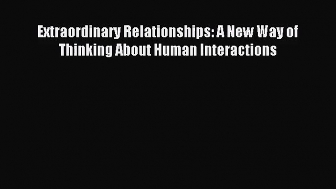 [PDF Download] Extraordinary Relationships: A New Way of Thinking About Human Interactions