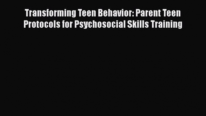 PDF Download Transforming Teen Behavior: Parent Teen Protocols for Psychosocial Skills Training