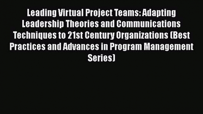 Leading Virtual Project Teams: Adapting Leadership Theories and Communications Techniques to