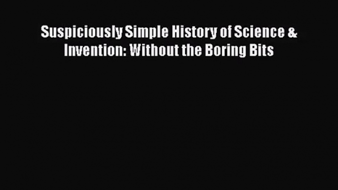 PDF Download Suspiciously Simple History of Science & Invention: Without the Boring Bits Download