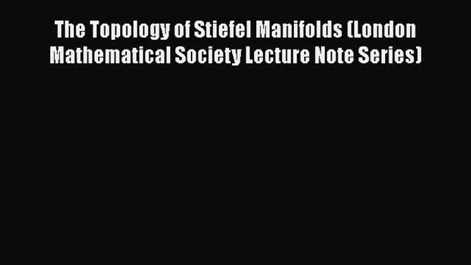 PDF Download The Topology of Stiefel Manifolds (London Mathematical Society Lecture Note Series)