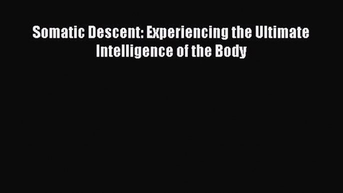 [PDF Download] Somatic Descent: Experiencing the Ultimate Intelligence of the Body [PDF] Online