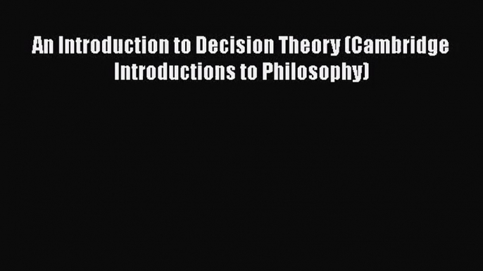 PDF Download An Introduction to Decision Theory (Cambridge Introductions to Philosophy) Read