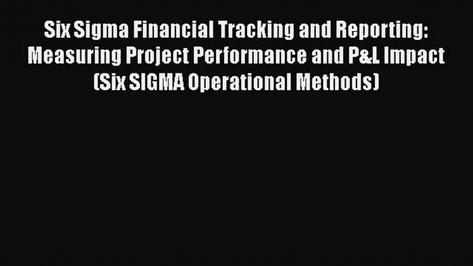 Six Sigma Financial Tracking and Reporting: Measuring Project Performance and P&L Impact (Six