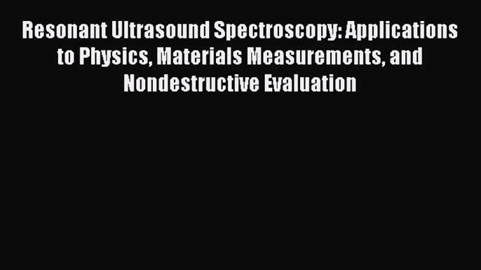 PDF Download Resonant Ultrasound Spectroscopy: Applications to Physics Materials Measurements