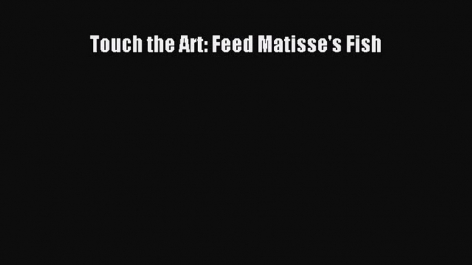 [PDF Download] Touch the Art: Feed Matisse's Fish [PDF] Online