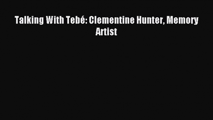 [PDF Download] Talking With Tebé: Clementine Hunter Memory Artist [Download] Full Ebook