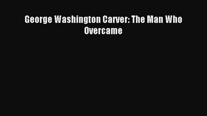 [PDF Download] George Washington Carver: The Man Who Overcame [PDF] Online