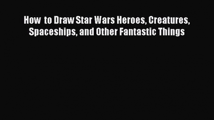 [PDF Download] How  to Draw Star Wars Heroes Creatures Spaceships and Other Fantastic Things