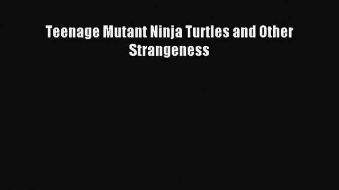 [PDF Download] Teenage Mutant Ninja Turtles and Other Strangeness [PDF] Full Ebook