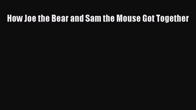 [PDF Download] How Joe the Bear and Sam the Mouse Got Together [PDF] Online