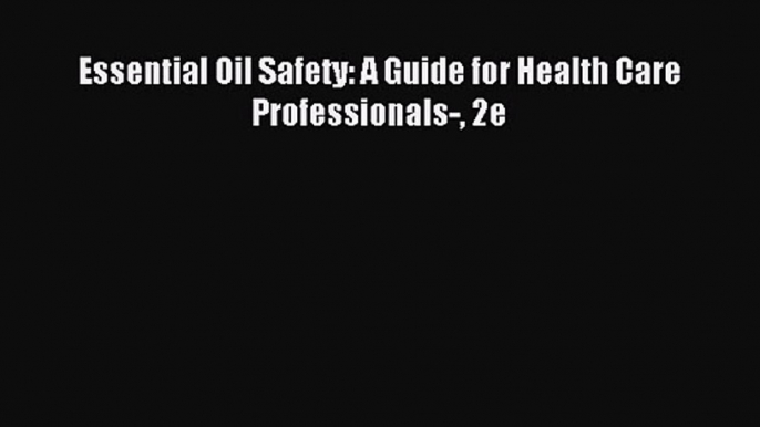 [PDF Download] Essential Oil Safety: A Guide for Health Care Professionals- 2e [Read] Online