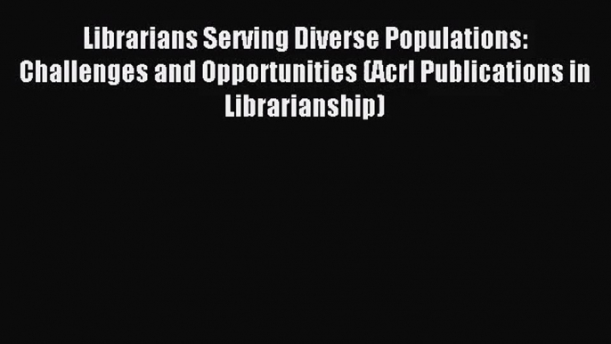 Librarians Serving Diverse Populations: Challenges and Opportunities (Acrl Publications in