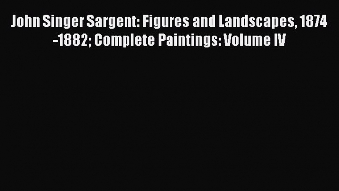 [PDF Download] John Singer Sargent: Figures and Landscapes 1874-1882 Complete Paintings: Volume