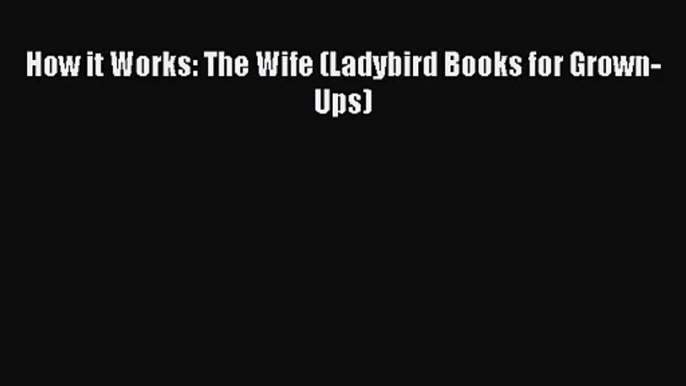 Read How it Works: The Wife (Ladybird Books for Grown-Ups) PDF Free