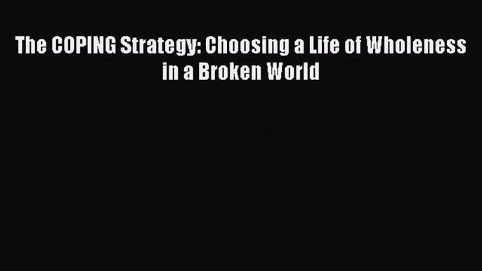 The COPING Strategy: Choosing a Life of Wholeness in a Broken World [Read] Online