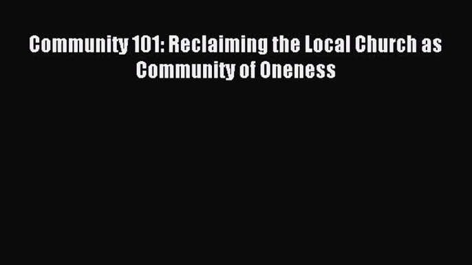 Community 101: Reclaiming the Local Church as Community of Oneness [Read] Online