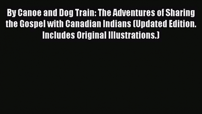 By Canoe and Dog Train: The Adventures of Sharing the Gospel with Canadian Indians (Updated