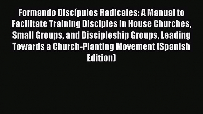 Formando Discípulos Radicales: A Manual to Facilitate Training Disciples in House Churches